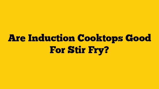 Are Induction Cooktops Good For Stir Fry?