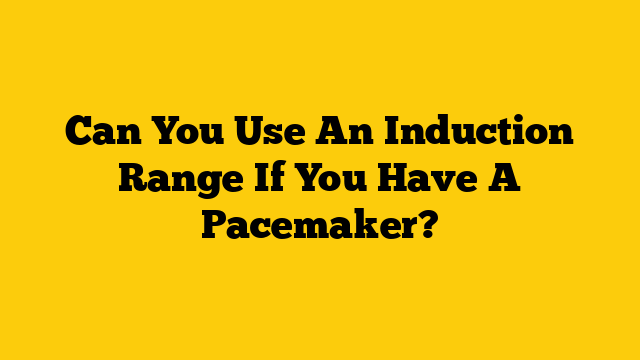 Can You Use An Induction Range If You Have A Pacemaker?