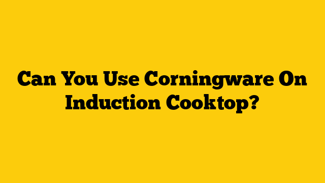 Can You Use Corningware On Induction Cooktop?