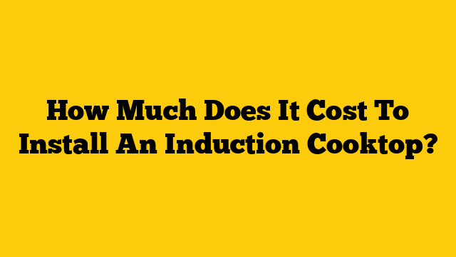 How Much Does It Cost To Install An Induction Cooktop?