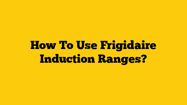 How To Use Frigidaire Induction Ranges?