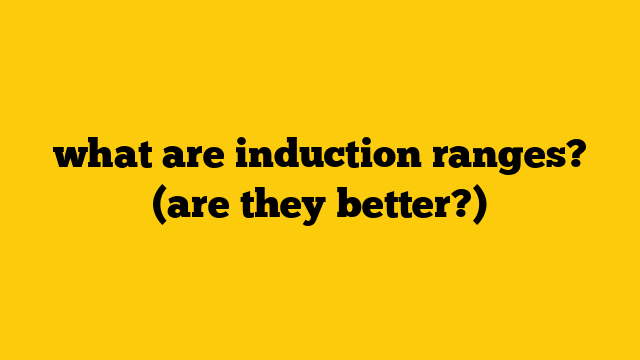 what are induction ranges? (are they better?)